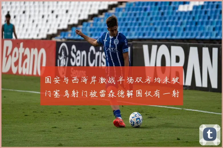 国安与西海岸激战半场双方均未破门塞鸟射门被雷森德解围仅有一射正