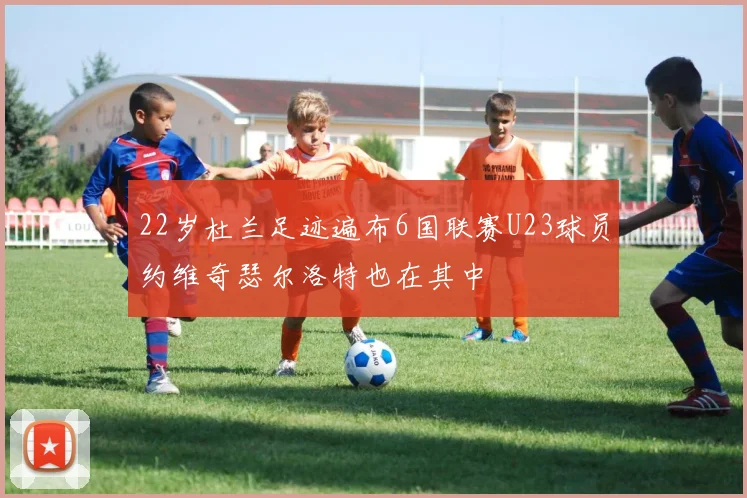 22岁杜兰足迹遍布6国联赛U23球员约维奇瑟尔洛特也在其中