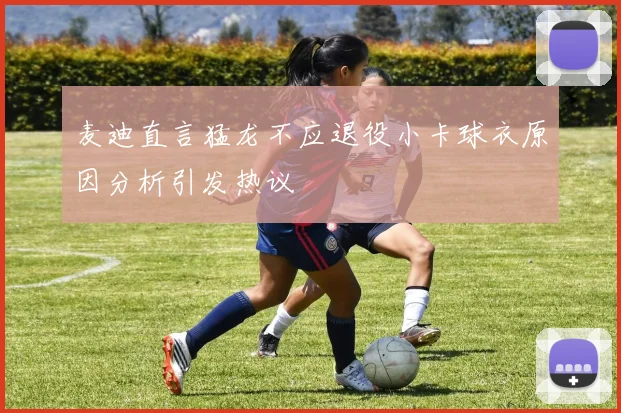 麦迪直言猛龙不应退役小卡球衣原因分析引发热议