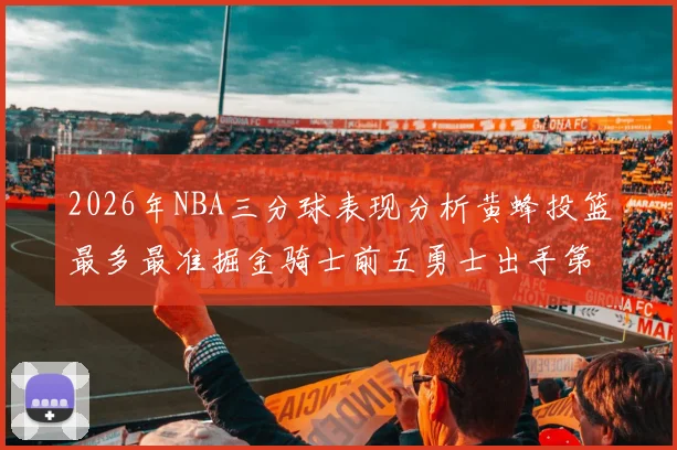 2026年NBA三分球表现分析黄蜂投篮最多最准掘金骑士前五勇士出手第二