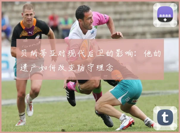 贝纳蒂亚对现代后卫的影响：他的遗产如何改变防守理念