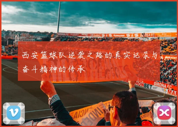 西安篮球队逆袭之路的真实记录与奋斗精神的传承