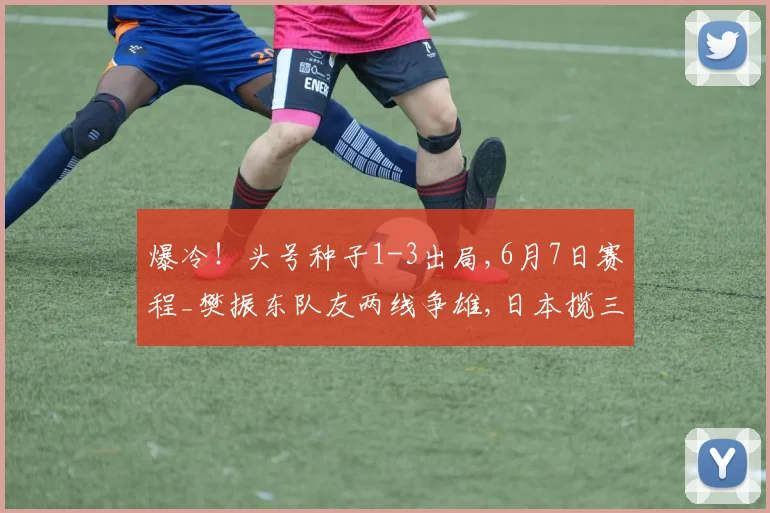爆冷！头号种子1-3出局,6月7日赛程_樊振东队友两线争雄,日本揽三金,大藤沙月冲双冠