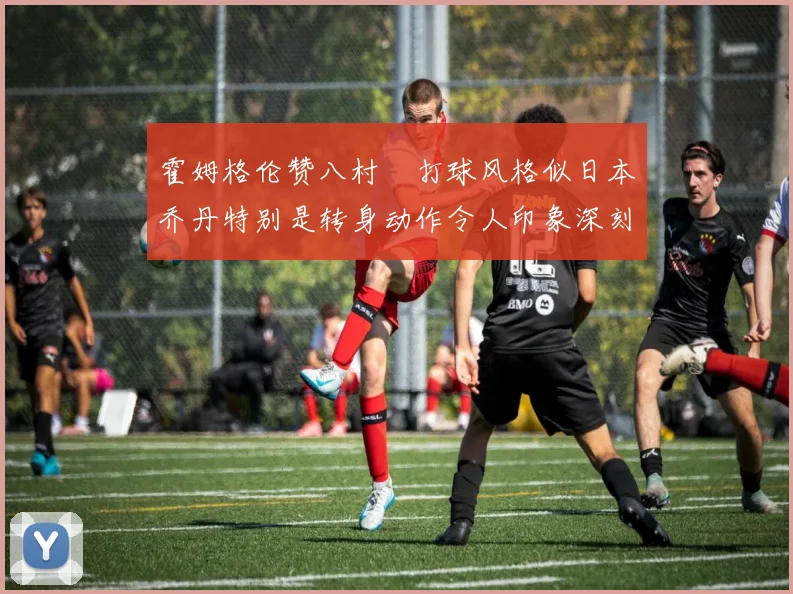 霍姆格伦赞八村塁打球风格似日本乔丹特别是转身动作令人印象深刻