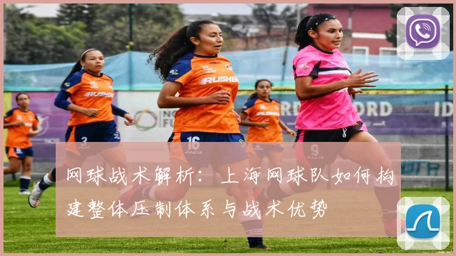 网球战术解析：上海网球队如何构建整体压制体系与战术优势