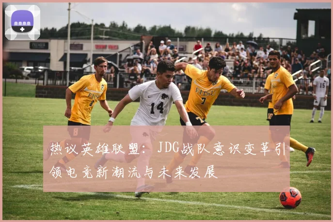 热议英雄联盟：JDG战队意识变革引领电竞新潮流与未来发展