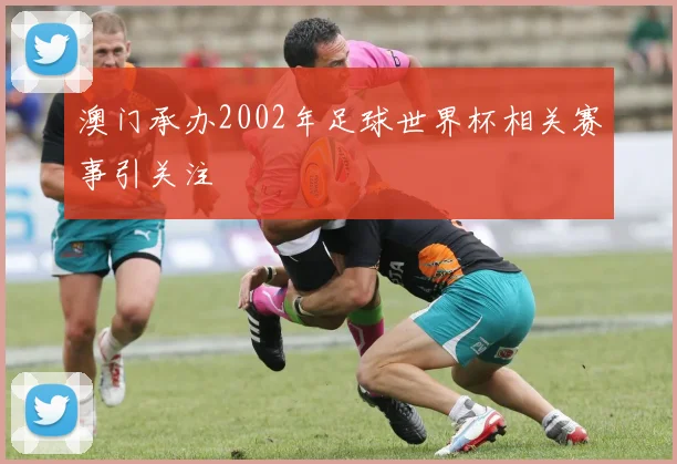 澳门承办2002年足球世界杯相关赛事引关注